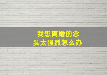 我想离婚的念头太强烈怎么办