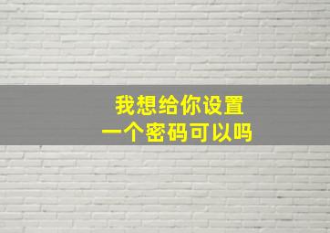 我想给你设置一个密码可以吗