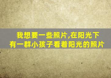 我想要一些照片,在阳光下有一群小孩子看着阳光的照片