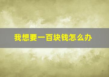 我想要一百块钱怎么办