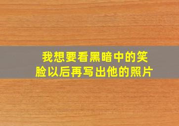 我想要看黑暗中的笑脸以后再写出他的照片