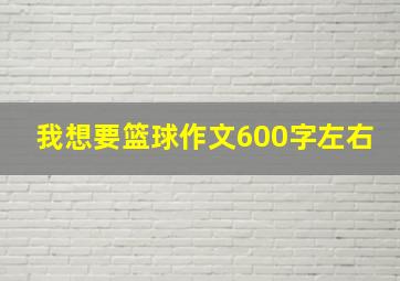 我想要篮球作文600字左右