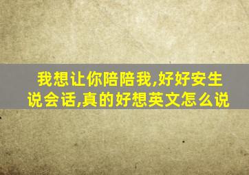 我想让你陪陪我,好好安生说会话,真的好想英文怎么说