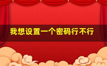 我想设置一个密码行不行