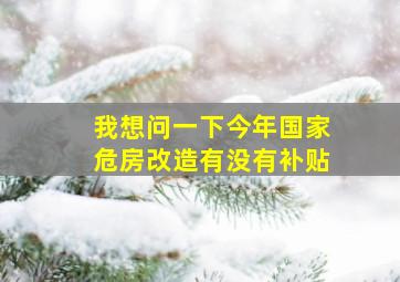 我想问一下今年国家危房改造有没有补贴