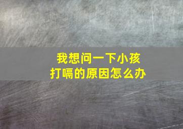 我想问一下小孩打嗝的原因怎么办