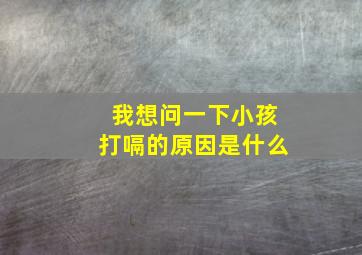 我想问一下小孩打嗝的原因是什么