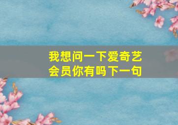 我想问一下爱奇艺会员你有吗下一句