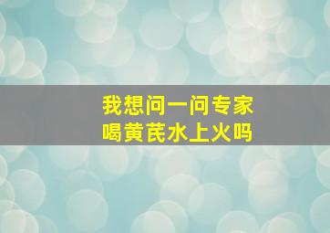 我想问一问专家喝黄芪水上火吗