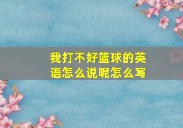 我打不好篮球的英语怎么说呢怎么写