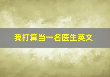 我打算当一名医生英文