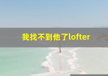 我找不到他了lofter