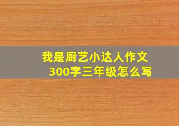 我是厨艺小达人作文300字三年级怎么写