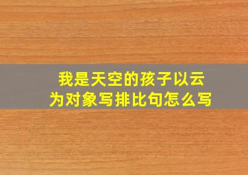 我是天空的孩子以云为对象写排比句怎么写