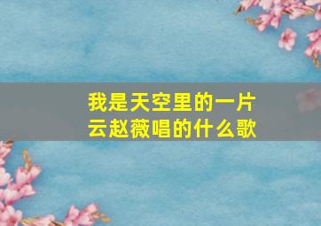 我是天空里的一片云赵薇唱的什么歌