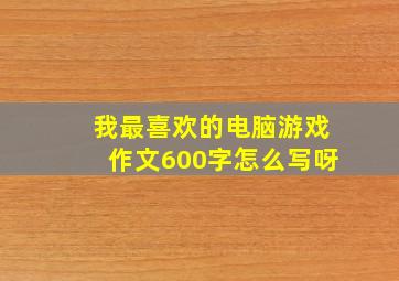 我最喜欢的电脑游戏作文600字怎么写呀