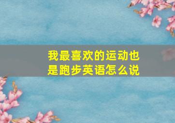 我最喜欢的运动也是跑步英语怎么说