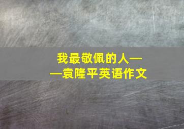 我最敬佩的人――袁隆平英语作文