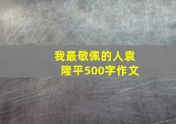 我最敬佩的人袁隆平500字作文