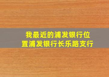 我最近的浦发银行位置浦发银行长乐路支行