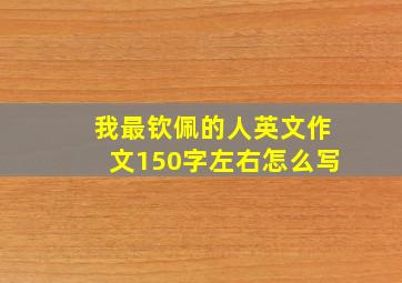 我最钦佩的人英文作文150字左右怎么写