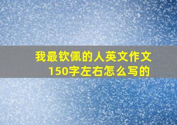 我最钦佩的人英文作文150字左右怎么写的