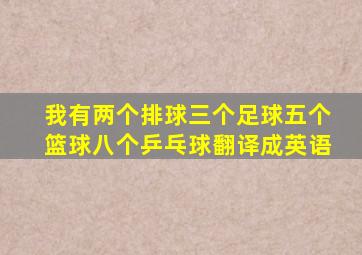 我有两个排球三个足球五个篮球八个乒乓球翻译成英语