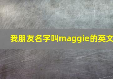 我朋友名字叫maggie的英文