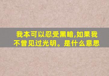 我本可以忍受黑暗,如果我不曾见过光明。是什么意思