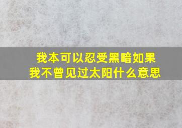 我本可以忍受黑暗如果我不曾见过太阳什么意思