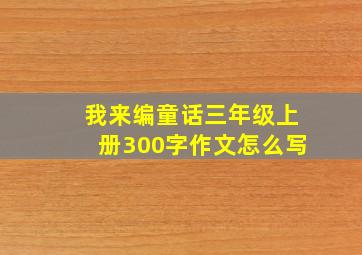 我来编童话三年级上册300字作文怎么写