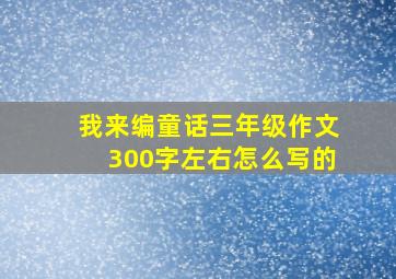 我来编童话三年级作文300字左右怎么写的