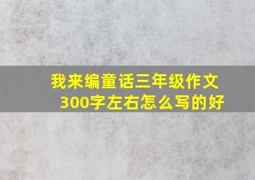 我来编童话三年级作文300字左右怎么写的好