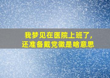 我梦见在医院上班了,还准备戴党徽是啥意思