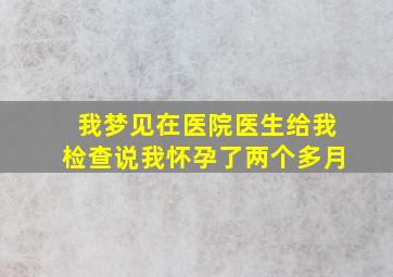 我梦见在医院医生给我检查说我怀孕了两个多月