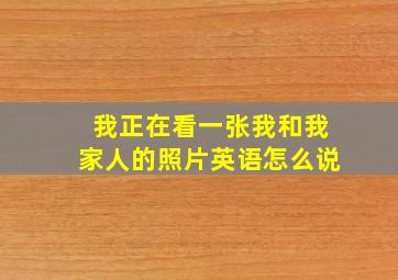 我正在看一张我和我家人的照片英语怎么说