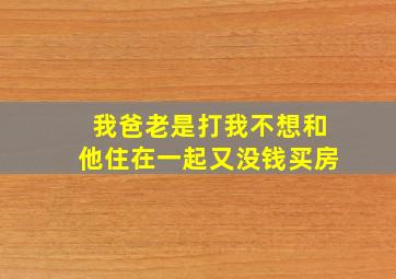 我爸老是打我不想和他住在一起又没钱买房