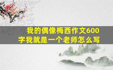 我的偶像梅西作文600字我就是一个老师怎么写