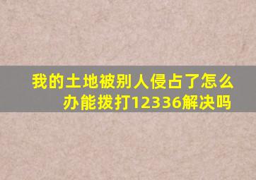 我的土地被别人侵占了怎么办能拨打12336解决吗