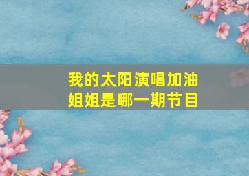 我的太阳演唱加油姐姐是哪一期节目