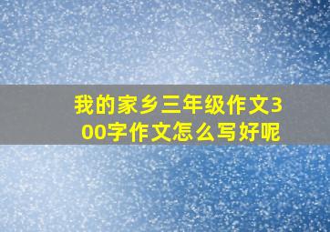 我的家乡三年级作文300字作文怎么写好呢