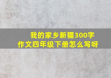 我的家乡新疆300字作文四年级下册怎么写呀