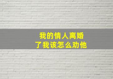 我的情人离婚了我该怎么劝他