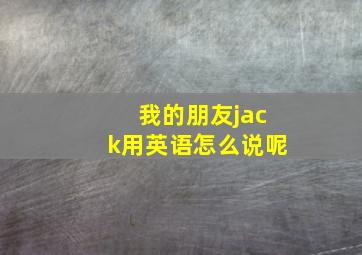 我的朋友jack用英语怎么说呢