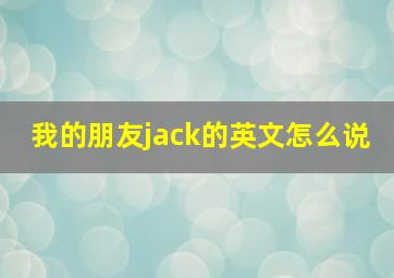 我的朋友jack的英文怎么说