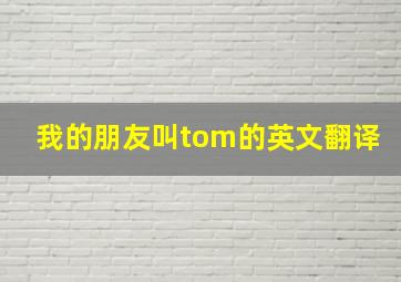 我的朋友叫tom的英文翻译