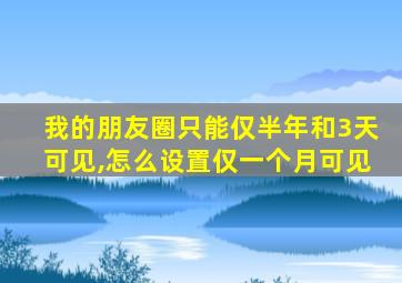 我的朋友圈只能仅半年和3天可见,怎么设置仅一个月可见