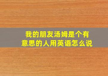 我的朋友汤姆是个有意思的人用英语怎么说