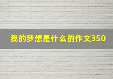 我的梦想是什么的作文350