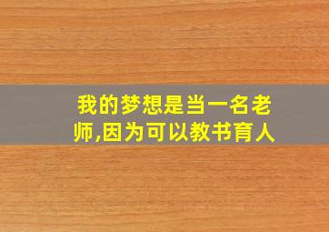 我的梦想是当一名老师,因为可以教书育人